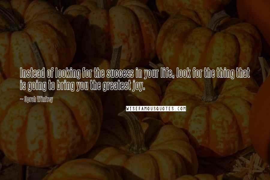 Oprah Winfrey Quotes: Instead of looking for the success in your life, look for the thing that is going to bring you the greatest joy.