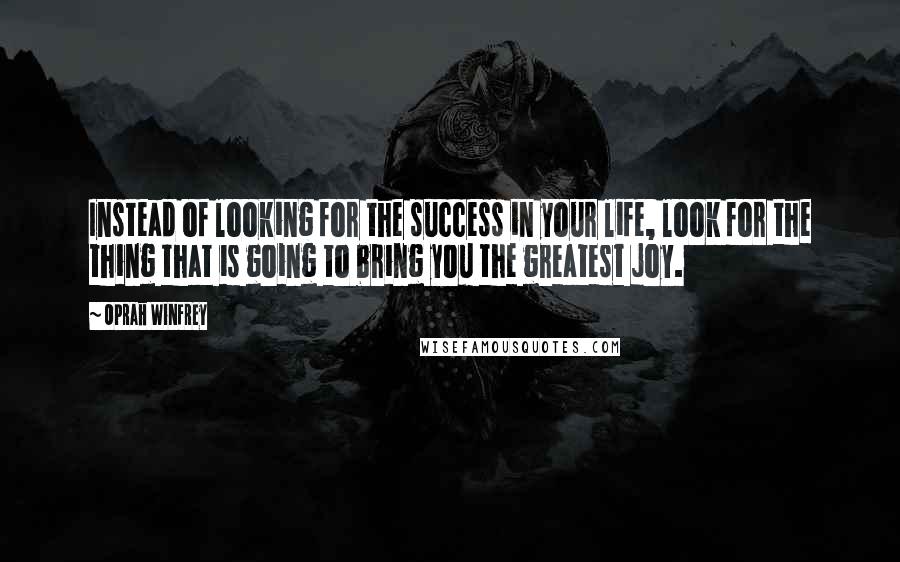 Oprah Winfrey Quotes: Instead of looking for the success in your life, look for the thing that is going to bring you the greatest joy.