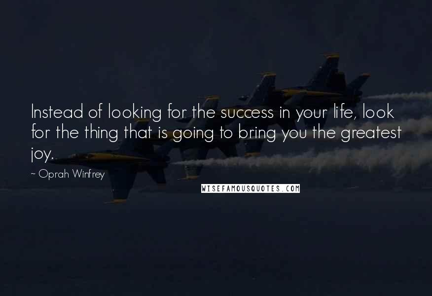 Oprah Winfrey Quotes: Instead of looking for the success in your life, look for the thing that is going to bring you the greatest joy.