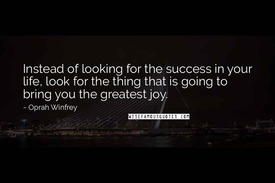 Oprah Winfrey Quotes: Instead of looking for the success in your life, look for the thing that is going to bring you the greatest joy.