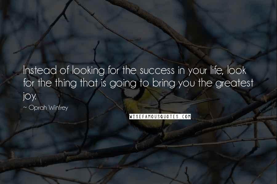 Oprah Winfrey Quotes: Instead of looking for the success in your life, look for the thing that is going to bring you the greatest joy.