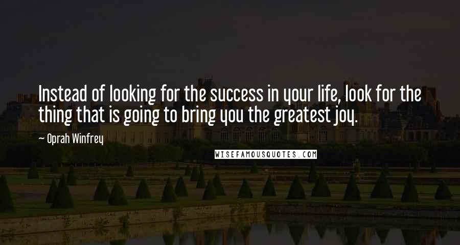 Oprah Winfrey Quotes: Instead of looking for the success in your life, look for the thing that is going to bring you the greatest joy.