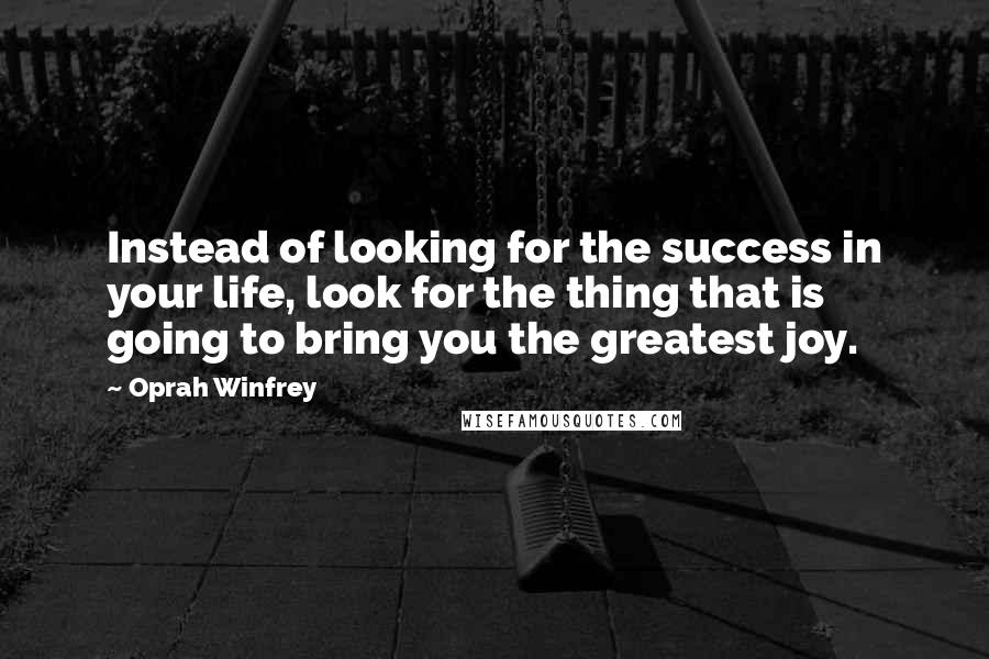 Oprah Winfrey Quotes: Instead of looking for the success in your life, look for the thing that is going to bring you the greatest joy.