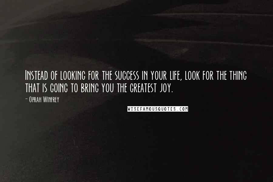 Oprah Winfrey Quotes: Instead of looking for the success in your life, look for the thing that is going to bring you the greatest joy.