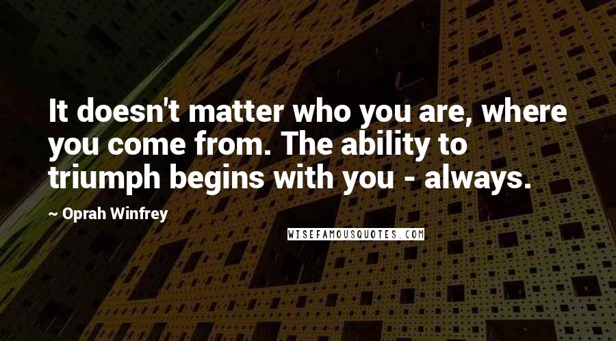 Oprah Winfrey Quotes: It doesn't matter who you are, where you come from. The ability to triumph begins with you - always.