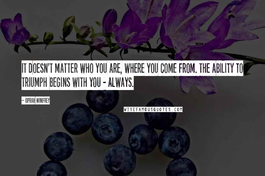 Oprah Winfrey Quotes: It doesn't matter who you are, where you come from. The ability to triumph begins with you - always.
