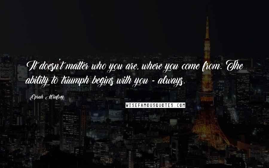 Oprah Winfrey Quotes: It doesn't matter who you are, where you come from. The ability to triumph begins with you - always.