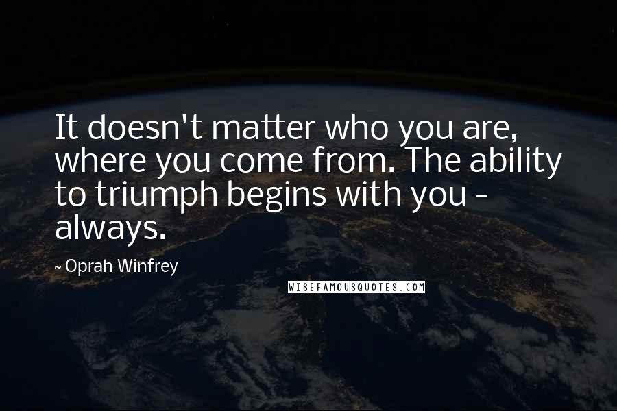 Oprah Winfrey Quotes: It doesn't matter who you are, where you come from. The ability to triumph begins with you - always.