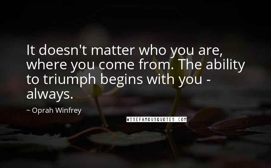Oprah Winfrey Quotes: It doesn't matter who you are, where you come from. The ability to triumph begins with you - always.