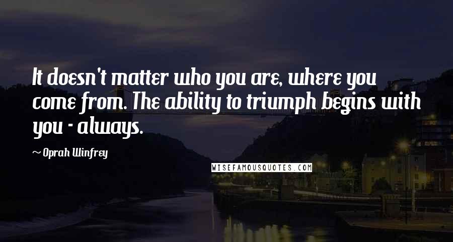 Oprah Winfrey Quotes: It doesn't matter who you are, where you come from. The ability to triumph begins with you - always.