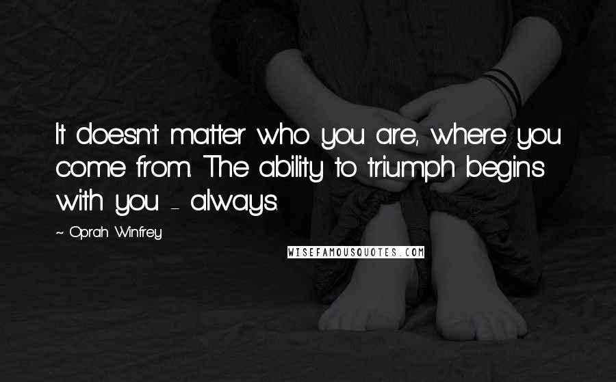 Oprah Winfrey Quotes: It doesn't matter who you are, where you come from. The ability to triumph begins with you - always.