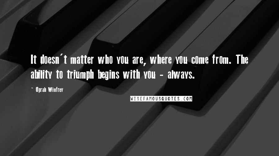 Oprah Winfrey Quotes: It doesn't matter who you are, where you come from. The ability to triumph begins with you - always.