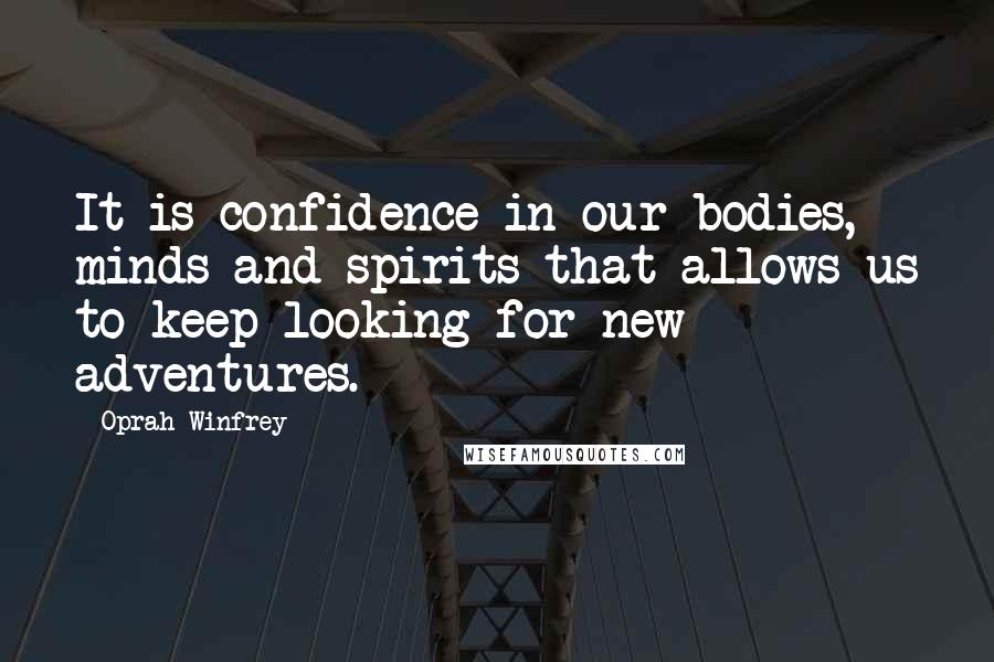 Oprah Winfrey Quotes: It is confidence in our bodies, minds and spirits that allows us to keep looking for new adventures.