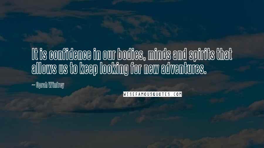 Oprah Winfrey Quotes: It is confidence in our bodies, minds and spirits that allows us to keep looking for new adventures.