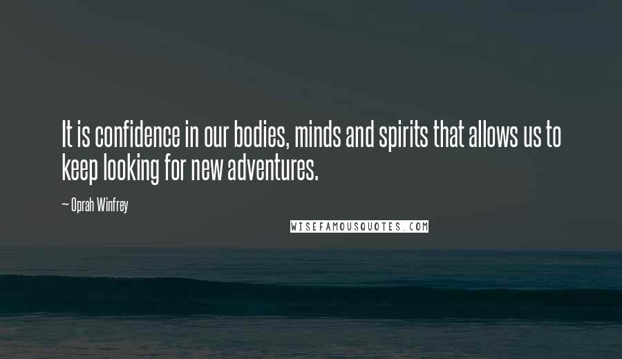 Oprah Winfrey Quotes: It is confidence in our bodies, minds and spirits that allows us to keep looking for new adventures.