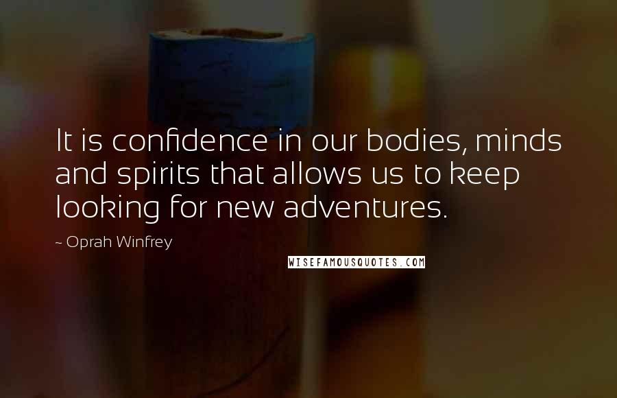 Oprah Winfrey Quotes: It is confidence in our bodies, minds and spirits that allows us to keep looking for new adventures.