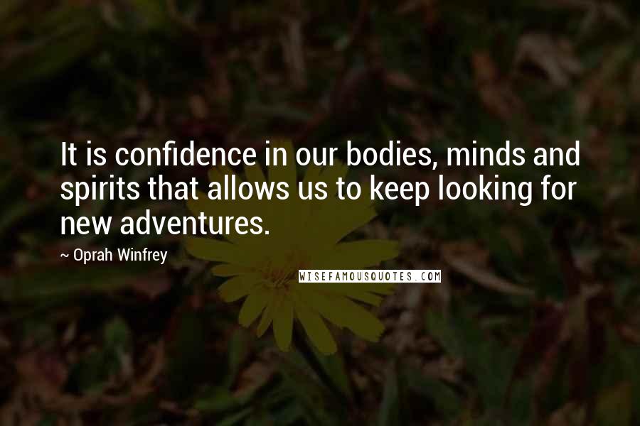 Oprah Winfrey Quotes: It is confidence in our bodies, minds and spirits that allows us to keep looking for new adventures.