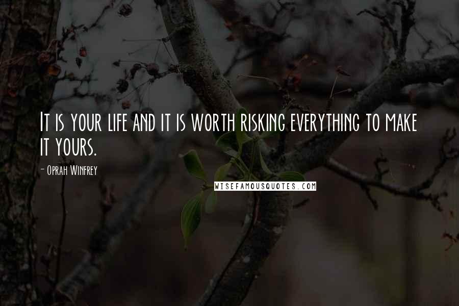 Oprah Winfrey Quotes: It is your life and it is worth risking everything to make it yours.