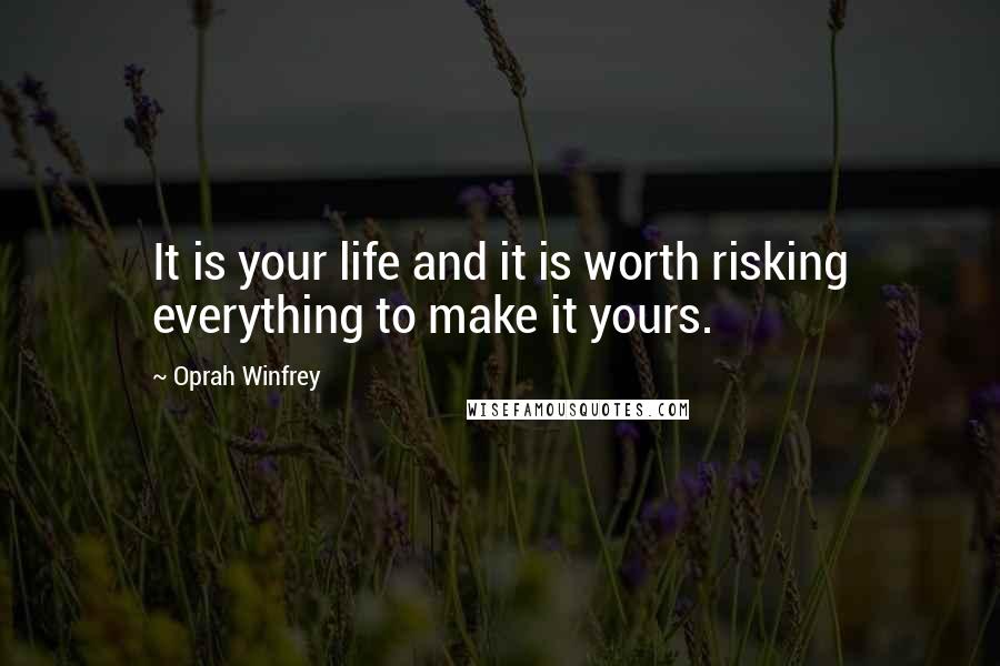 Oprah Winfrey Quotes: It is your life and it is worth risking everything to make it yours.