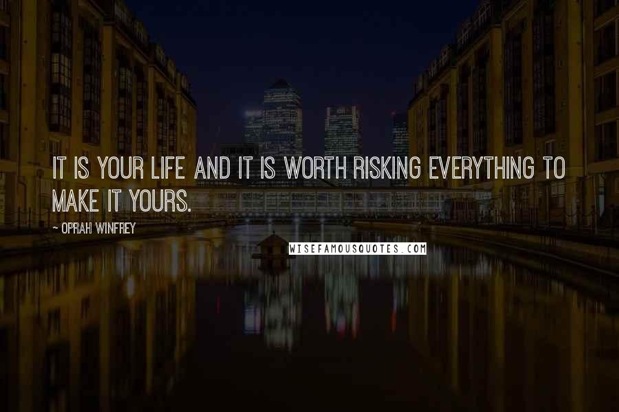 Oprah Winfrey Quotes: It is your life and it is worth risking everything to make it yours.