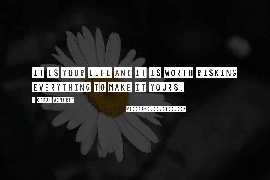 Oprah Winfrey Quotes: It is your life and it is worth risking everything to make it yours.