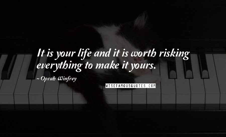 Oprah Winfrey Quotes: It is your life and it is worth risking everything to make it yours.