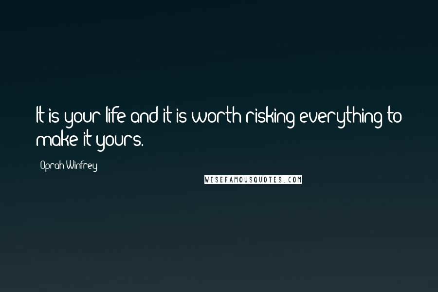 Oprah Winfrey Quotes: It is your life and it is worth risking everything to make it yours.