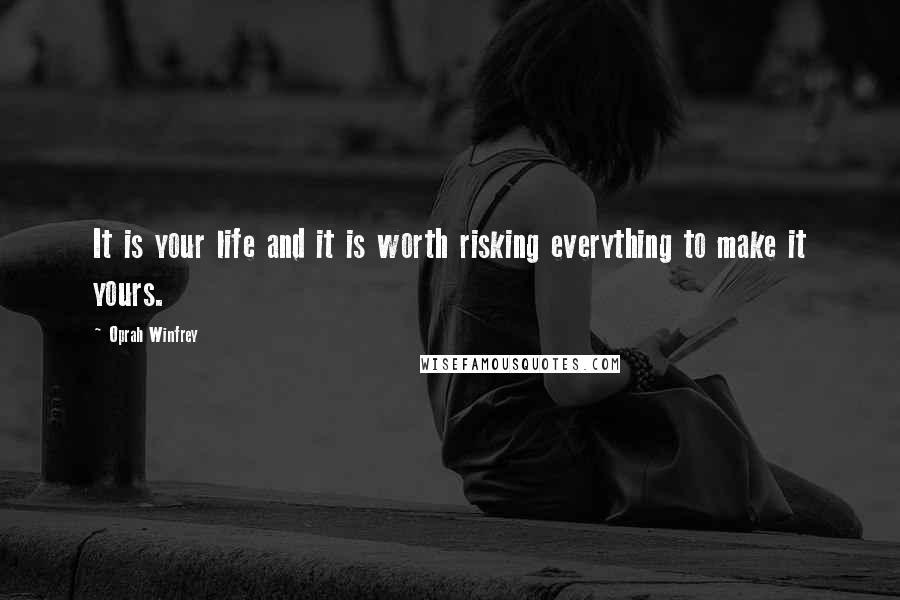 Oprah Winfrey Quotes: It is your life and it is worth risking everything to make it yours.