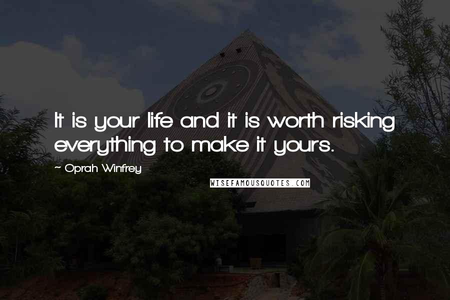 Oprah Winfrey Quotes: It is your life and it is worth risking everything to make it yours.