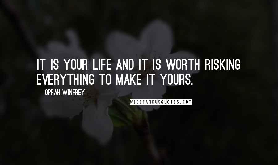 Oprah Winfrey Quotes: It is your life and it is worth risking everything to make it yours.
