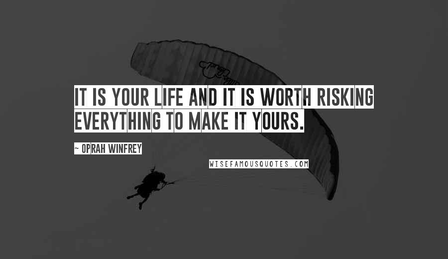 Oprah Winfrey Quotes: It is your life and it is worth risking everything to make it yours.