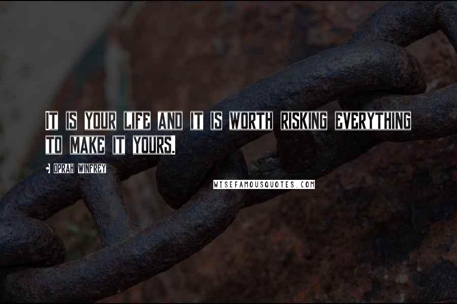 Oprah Winfrey Quotes: It is your life and it is worth risking everything to make it yours.