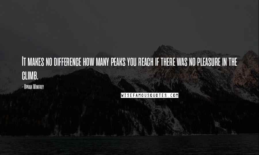 Oprah Winfrey Quotes: It makes no difference how many peaks you reach if there was no pleasure in the climb.