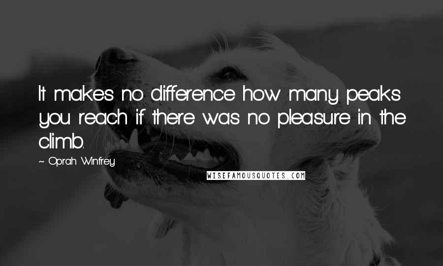 Oprah Winfrey Quotes: It makes no difference how many peaks you reach if there was no pleasure in the climb.