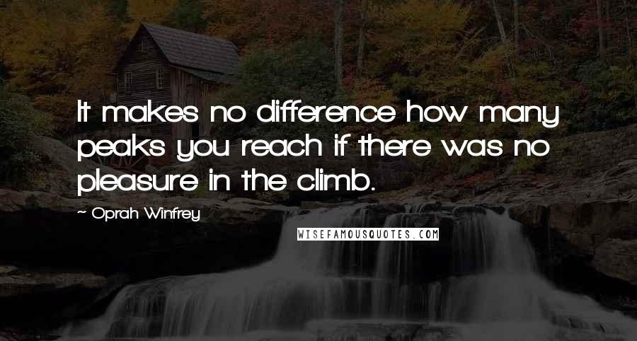 Oprah Winfrey Quotes: It makes no difference how many peaks you reach if there was no pleasure in the climb.