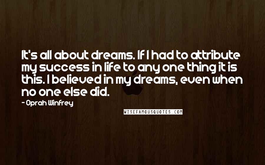 Oprah Winfrey Quotes: It's all about dreams. If I had to attribute my success in life to any one thing it is this. I believed in my dreams, even when no one else did.