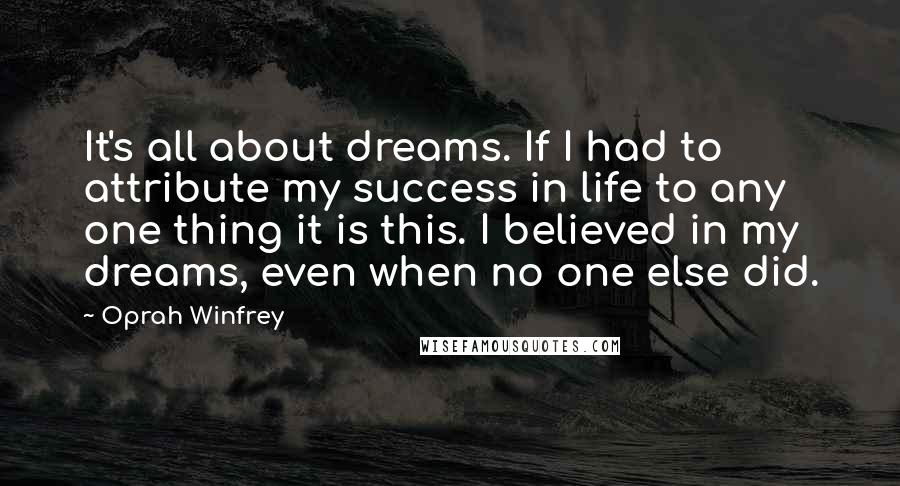 Oprah Winfrey Quotes: It's all about dreams. If I had to attribute my success in life to any one thing it is this. I believed in my dreams, even when no one else did.