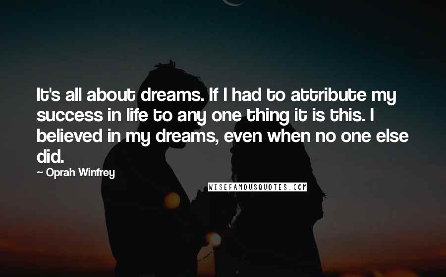 Oprah Winfrey Quotes: It's all about dreams. If I had to attribute my success in life to any one thing it is this. I believed in my dreams, even when no one else did.