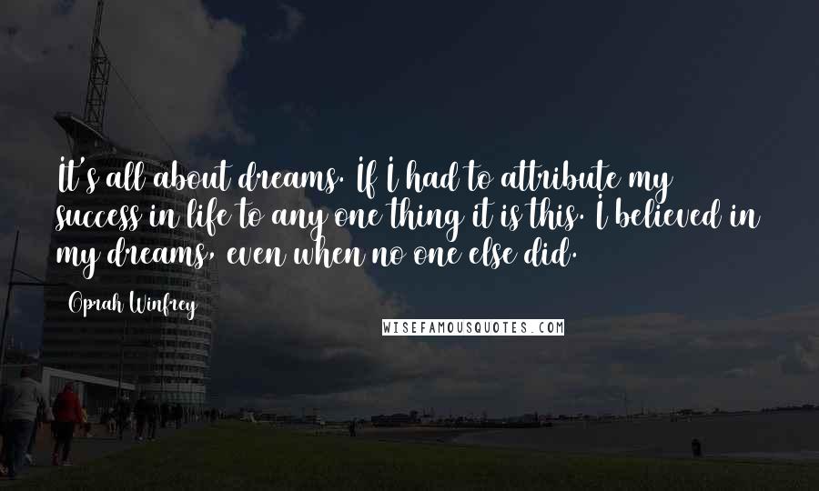 Oprah Winfrey Quotes: It's all about dreams. If I had to attribute my success in life to any one thing it is this. I believed in my dreams, even when no one else did.