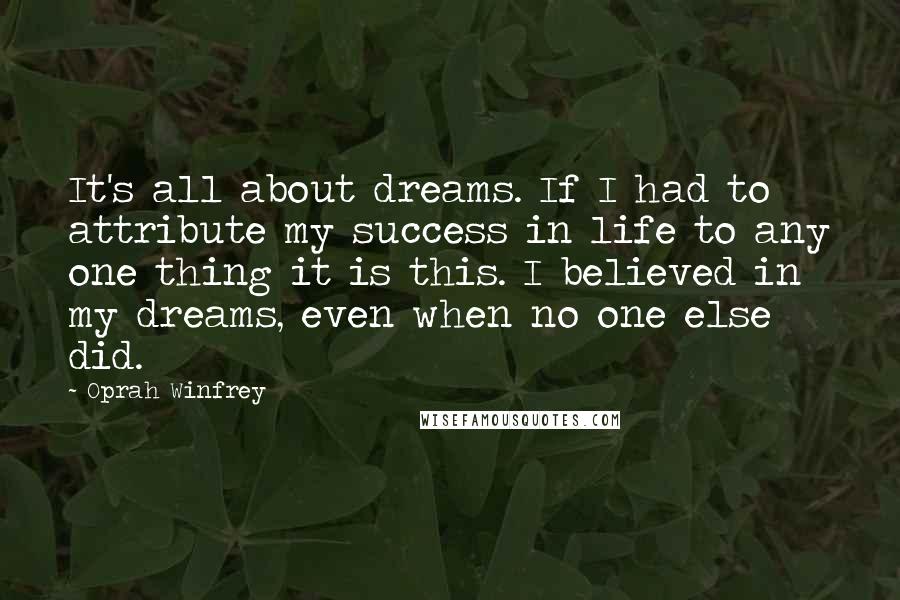 Oprah Winfrey Quotes: It's all about dreams. If I had to attribute my success in life to any one thing it is this. I believed in my dreams, even when no one else did.