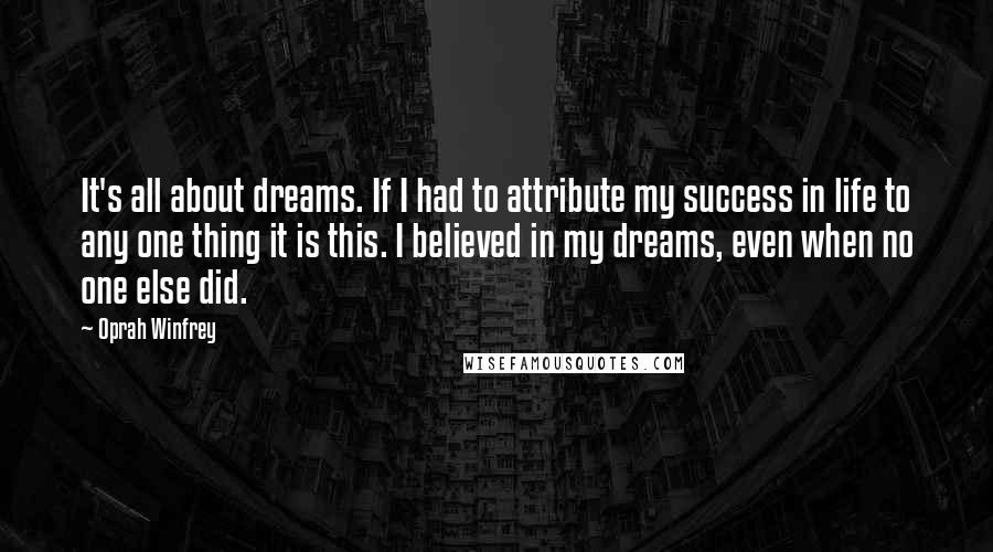 Oprah Winfrey Quotes: It's all about dreams. If I had to attribute my success in life to any one thing it is this. I believed in my dreams, even when no one else did.