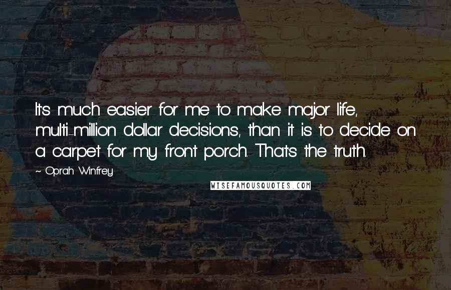Oprah Winfrey Quotes: It's much easier for me to make major life, multi-million dollar decisions, than it is to decide on a carpet for my front porch. That's the truth.
