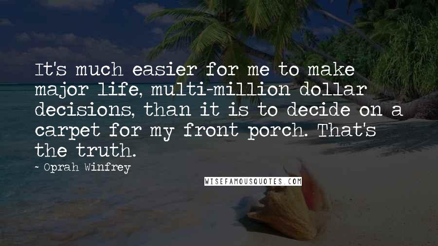 Oprah Winfrey Quotes: It's much easier for me to make major life, multi-million dollar decisions, than it is to decide on a carpet for my front porch. That's the truth.