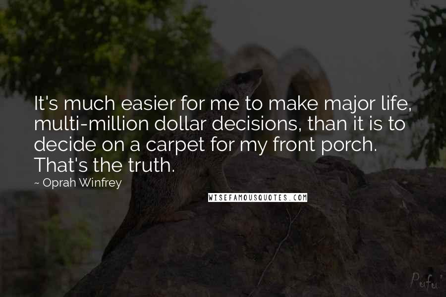 Oprah Winfrey Quotes: It's much easier for me to make major life, multi-million dollar decisions, than it is to decide on a carpet for my front porch. That's the truth.