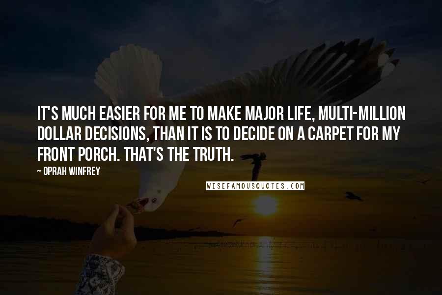 Oprah Winfrey Quotes: It's much easier for me to make major life, multi-million dollar decisions, than it is to decide on a carpet for my front porch. That's the truth.