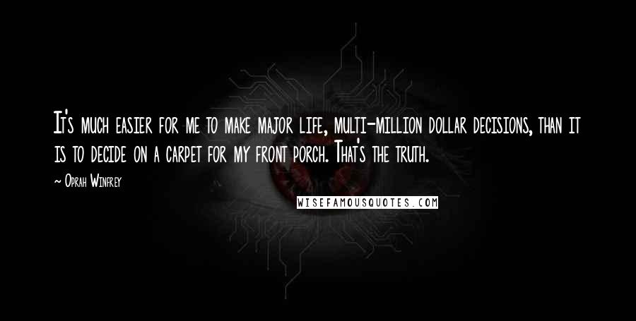 Oprah Winfrey Quotes: It's much easier for me to make major life, multi-million dollar decisions, than it is to decide on a carpet for my front porch. That's the truth.