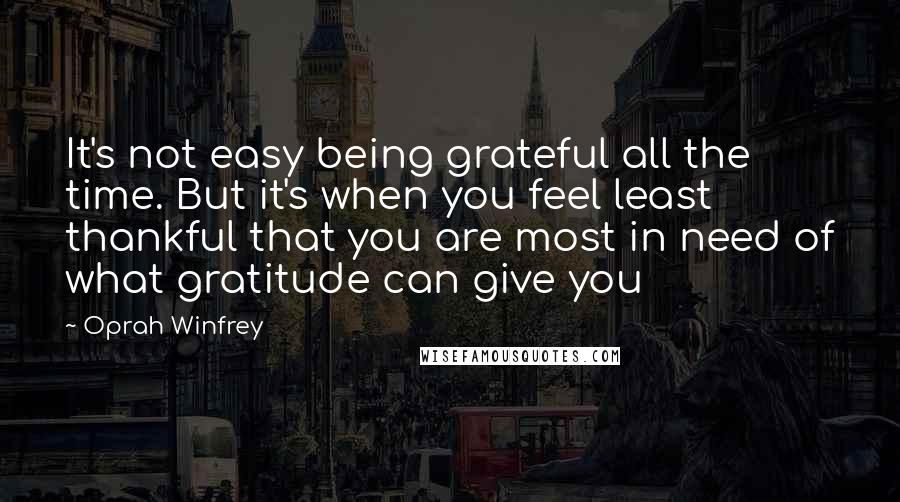Oprah Winfrey Quotes: It's not easy being grateful all the time. But it's when you feel least thankful that you are most in need of what gratitude can give you