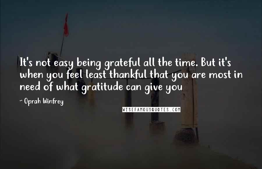 Oprah Winfrey Quotes: It's not easy being grateful all the time. But it's when you feel least thankful that you are most in need of what gratitude can give you