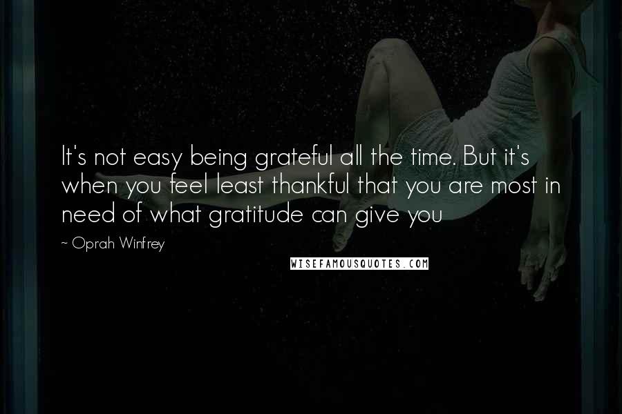 Oprah Winfrey Quotes: It's not easy being grateful all the time. But it's when you feel least thankful that you are most in need of what gratitude can give you