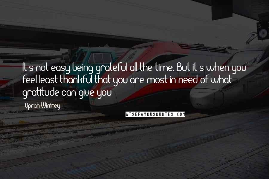 Oprah Winfrey Quotes: It's not easy being grateful all the time. But it's when you feel least thankful that you are most in need of what gratitude can give you